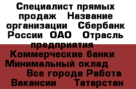 Специалист прямых продаж › Название организации ­ Сбербанк России, ОАО › Отрасль предприятия ­ Коммерческие банки › Минимальный оклад ­ 20 000 - Все города Работа » Вакансии   . Татарстан респ.